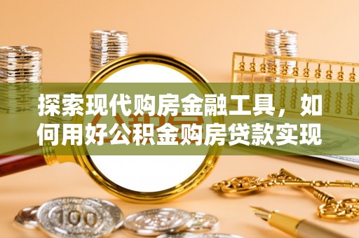 西和探索现代购房金融工具，如何用好公积金购房贷款实现置业梦想