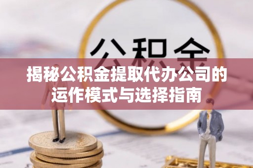 西和揭秘公积金提取代办公司的运作模式与选择指南