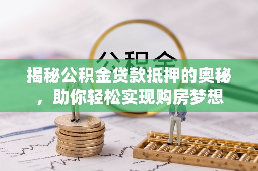 西和揭秘公积金贷款抵押的奥秘，助你轻松实现购房梦想