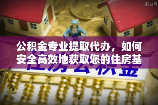 西和公积金专业提取代办，如何安全高效地获取您的住房基金