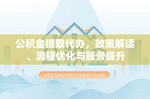 西和公积金提取代办，政策解读、流程优化与服务提升