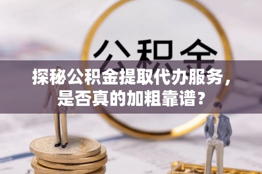 西和探秘公积金提取代办服务，是否真的加粗靠谱？