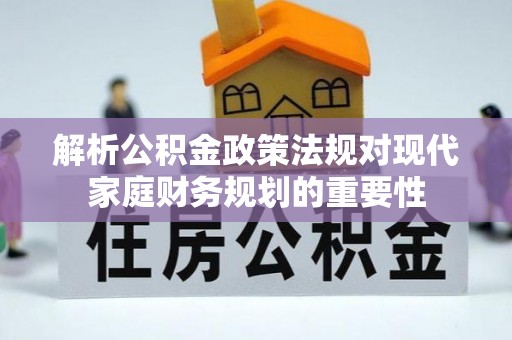 西和解析公积金政策法规对现代家庭财务规划的重要性