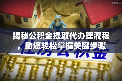 西和揭秘公积金提取代办理流程，助您轻松掌握关键步骤