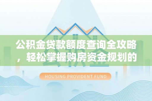 西和公积金贷款额度查询全攻略，轻松掌握购房资金规划的关键