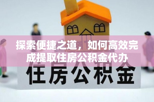 西和探索便捷之道，如何高效完成提取住房公积金代办