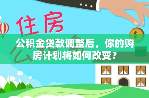 西和公积金贷款调整后，你的购房计划将如何改变？