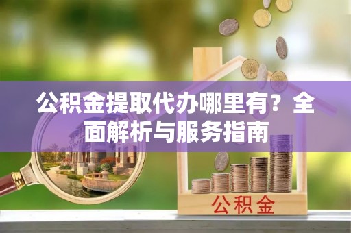 西和公积金提取代办哪里有？全面解析与服务指南