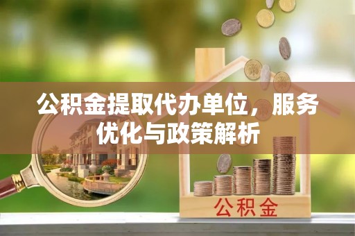 西和公积金提取代办单位，服务优化与政策解析