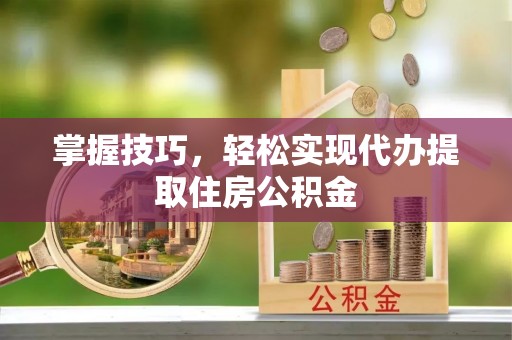 西和掌握技巧，轻松实现代办提取住房公积金