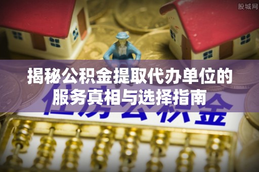 西和揭秘公积金提取代办单位的服务真相与选择指南