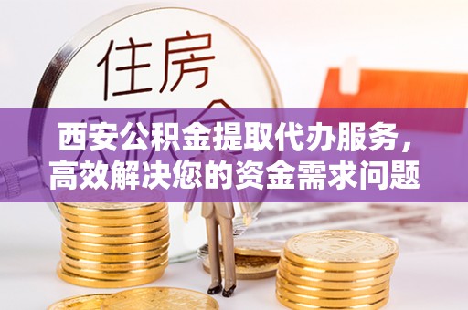 西和西安公积金提取代办服务，高效解决您的资金需求问题