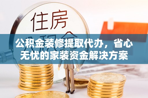 西和公积金装修提取代办，省心无忧的家装资金解决方案