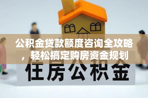 西和公积金贷款额度咨询全攻略，轻松搞定购房资金规划