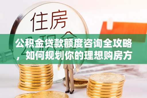 西和公积金贷款额度咨询全攻略，如何规划你的理想购房方案
