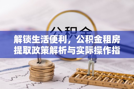 西和解锁生活便利，公积金租房提取政策解析与实际操作指南