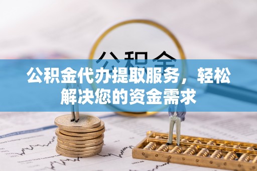 西和公积金代办提取服务，轻松解决您的资金需求