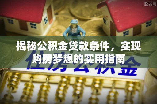 西和揭秘公积金贷款条件，实现购房梦想的实用指南