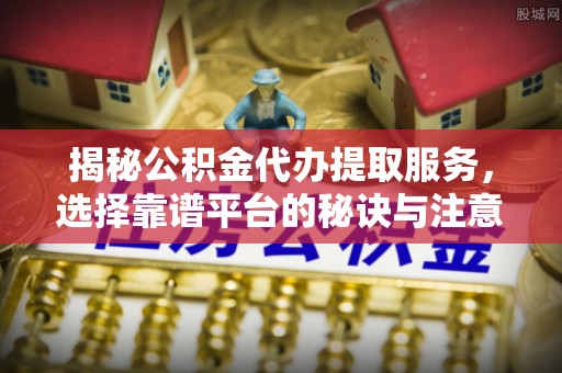 西和揭秘公积金代办提取服务，选择靠谱平台的秘诀与注意事项