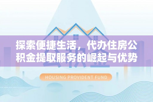西和探索便捷生活，代办住房公积金提取服务的崛起与优势