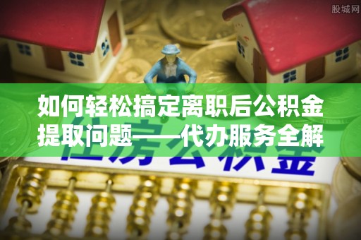 西和如何轻松搞定离职后公积金提取问题——代办服务全解析