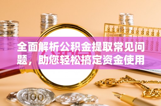 西和全面解析公积金提取常见问题，助您轻松搞定资金使用