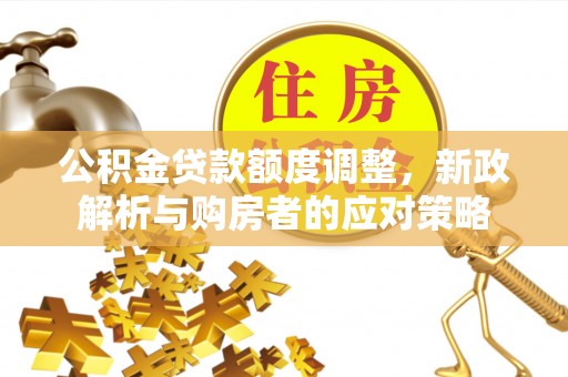 西和公积金贷款额度调整，新政解析与购房者的应对策略