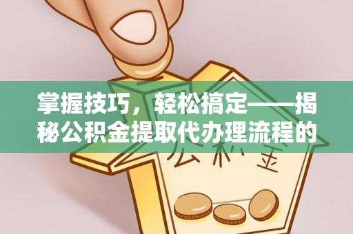 西和掌握技巧，轻松搞定——揭秘公积金提取代办理流程的关键步骤