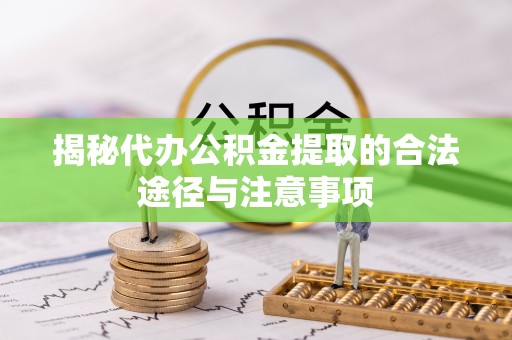 西和揭秘代办公积金提取的合法途径与注意事项