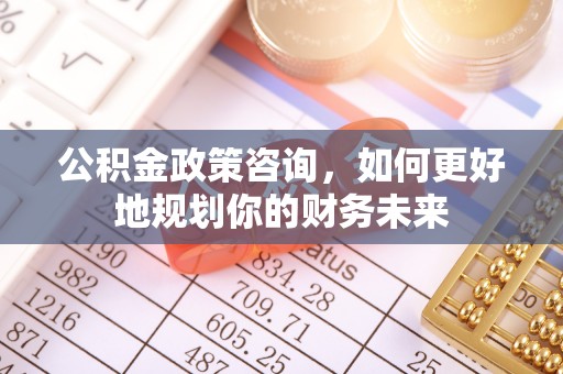 西和公积金政策咨询，如何更好地规划你的财务未来