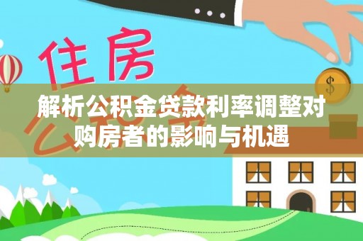 西和解析公积金贷款利率调整对购房者的影响与机遇