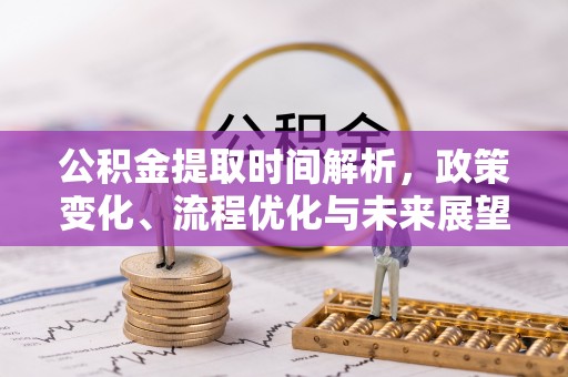 西和公积金提取时间解析，政策变化、流程优化与未来展望