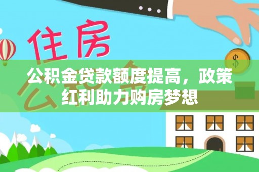 西和公积金贷款额度提高，政策红利助力购房梦想