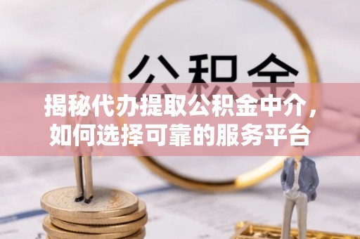 西和揭秘代办提取公积金中介，如何选择可靠的服务平台