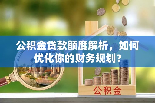 西和公积金贷款额度解析，如何优化你的财务规划？