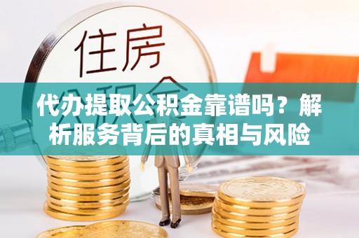 西和代办提取公积金靠谱吗？解析服务背后的真相与风险