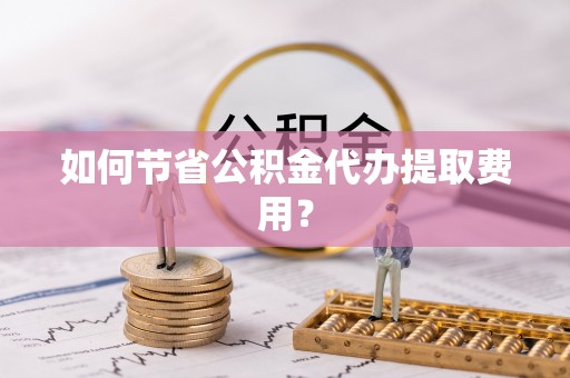 西和如何节省公积金代办提取费用？