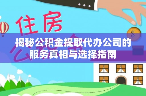 西和揭秘公积金提取代办公司的服务真相与选择指南