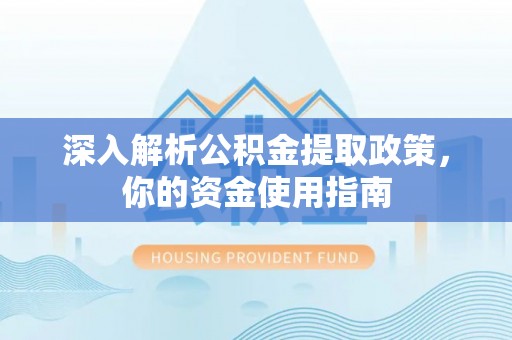 西和深入解析公积金提取政策，你的资金使用指南