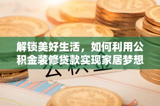 西和解锁美好生活，如何利用公积金装修贷款实现家居梦想