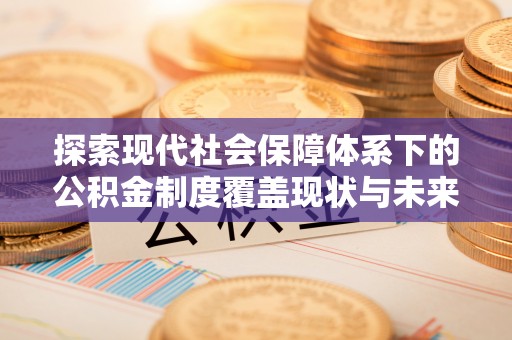 西和探索现代社会保障体系下的公积金制度覆盖现状与未来发展