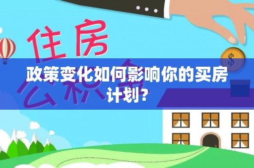 西和政策变化如何影响你的买房计划？