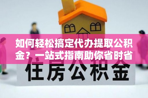 西和如何轻松搞定代办提取公积金？一站式指南助你省时省心