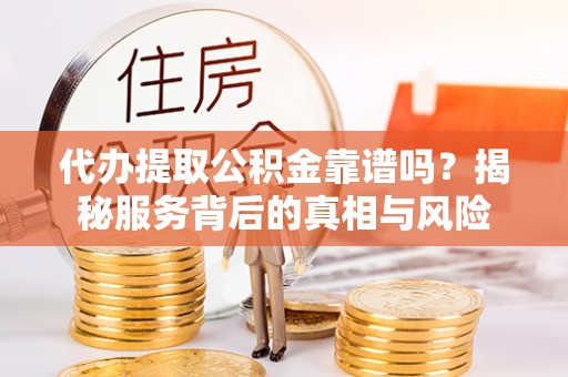 西和代办提取公积金靠谱吗？揭秘服务背后的真相与风险