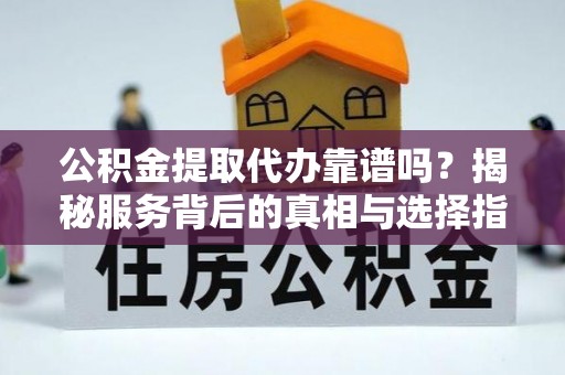 西和公积金提取代办靠谱吗？揭秘服务背后的真相与选择指南