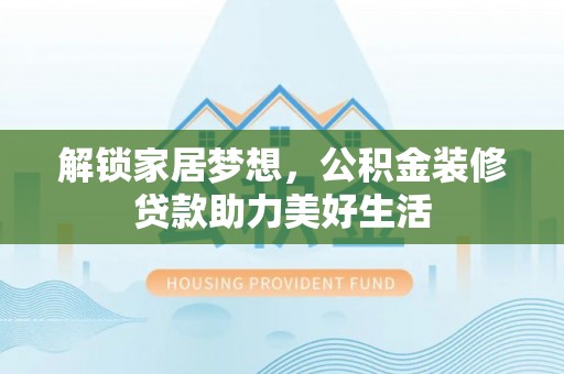 西和解锁家居梦想，公积金装修贷款助力美好生活