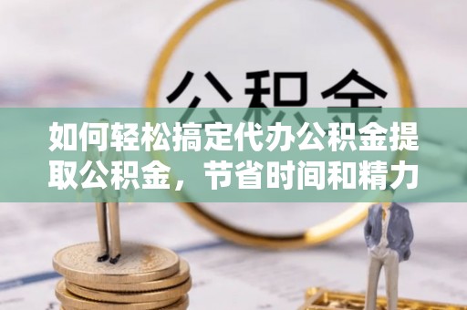 西和如何轻松搞定代办公积金提取公积金，节省时间和精力的秘密武器