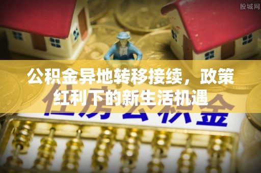 西和公积金异地转移接续，政策红利下的新生活机遇