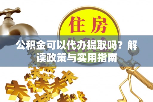 西和公积金可以代办提取吗？解读政策与实用指南