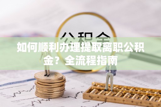 西和如何顺利办理提取离职公积金？全流程指南